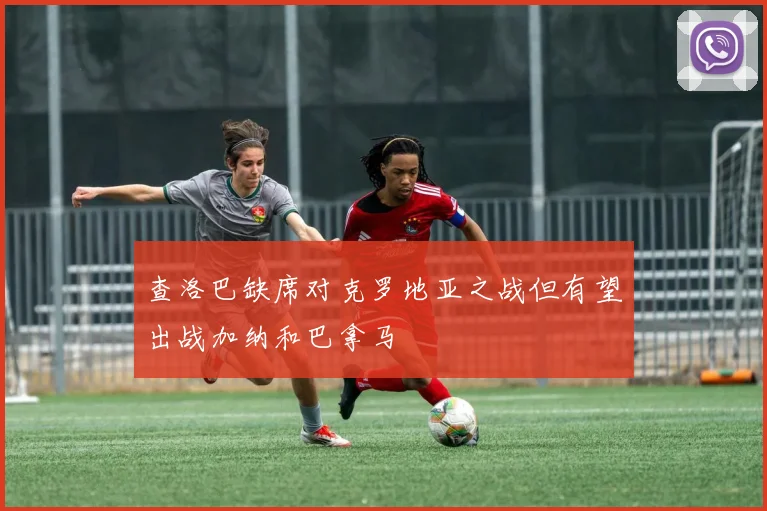 查洛巴缺席对克罗地亚之战但有望出战加纳和巴拿马