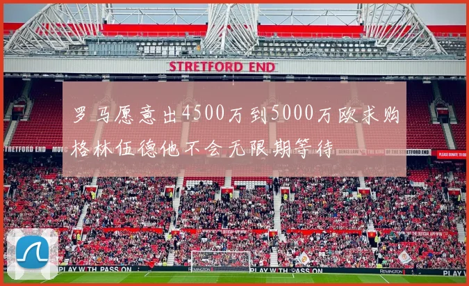 罗马愿意出4500万到5000万欧求购格林伍德他不会无限期等待