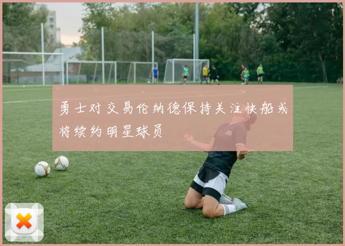 勇士对交易伦纳德保持关注快船或将续约明星球员