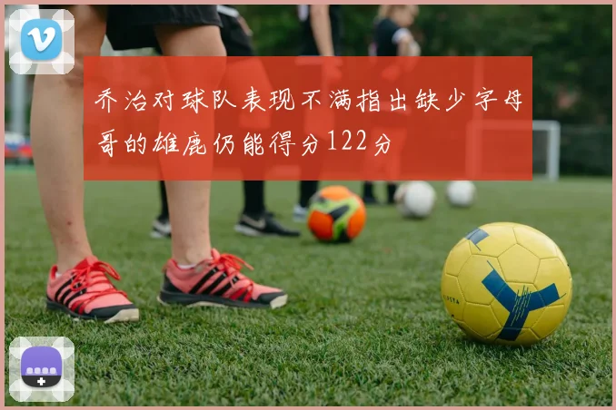 乔治对球队表现不满指出缺少字母哥的雄鹿仍能得分122分