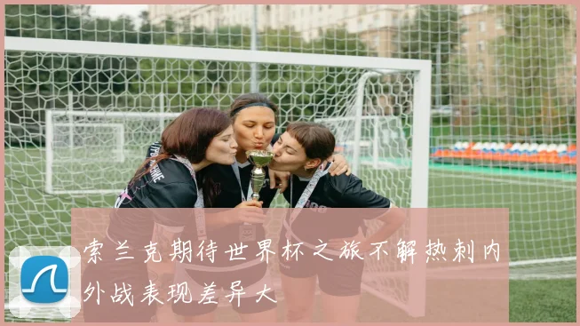索兰克期待世界杯之旅不解热刺内外战表现差异大