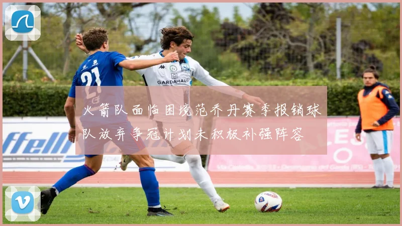 火箭队面临困境范乔丹赛季报销球队放弃争冠计划未积极补强阵容