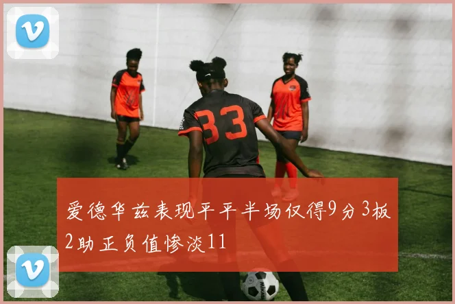 爱德华兹表现平平半场仅得9分3板2助正负值惨淡11