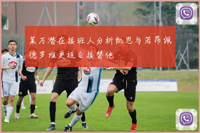 莱万潜在接班人分析凯恩与若昂佩德罗谁更适合接替他