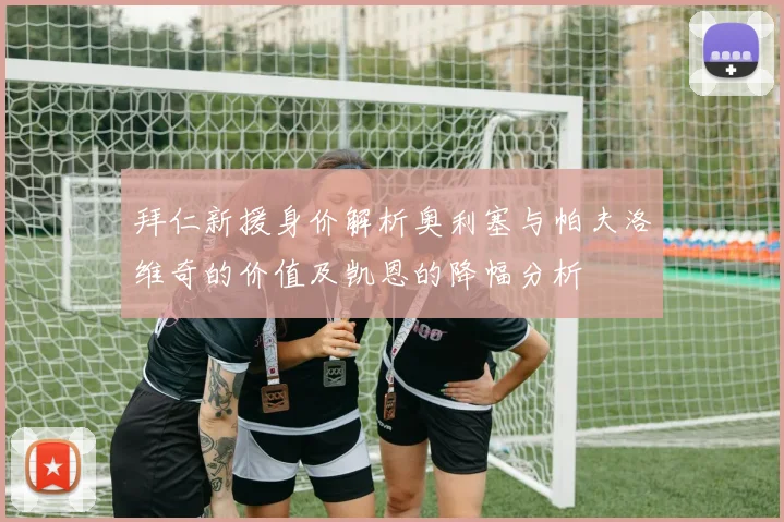 拜仁新援身价解析奥利塞与帕夫洛维奇的价值及凯恩的降幅分析