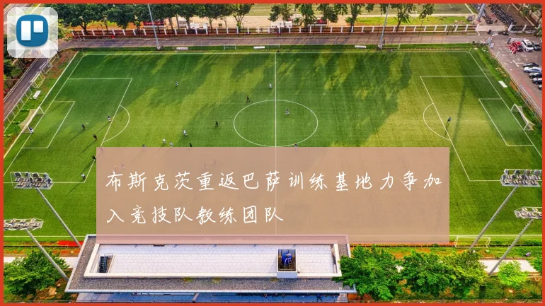 布斯克茨重返巴萨训练基地力争加入竞技队教练团队