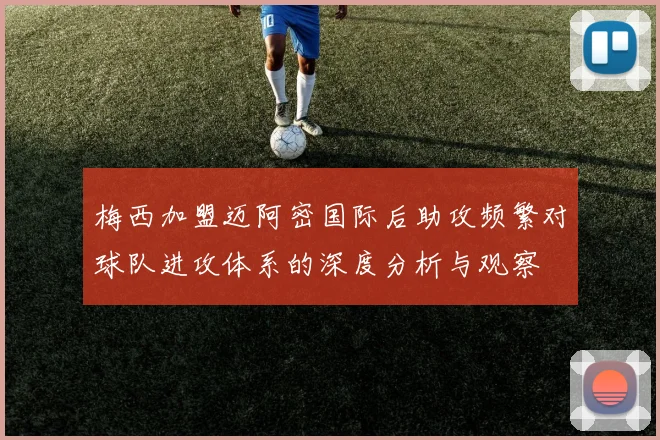 梅西加盟迈阿密国际后助攻频繁对球队进攻体系的深度分析与观察