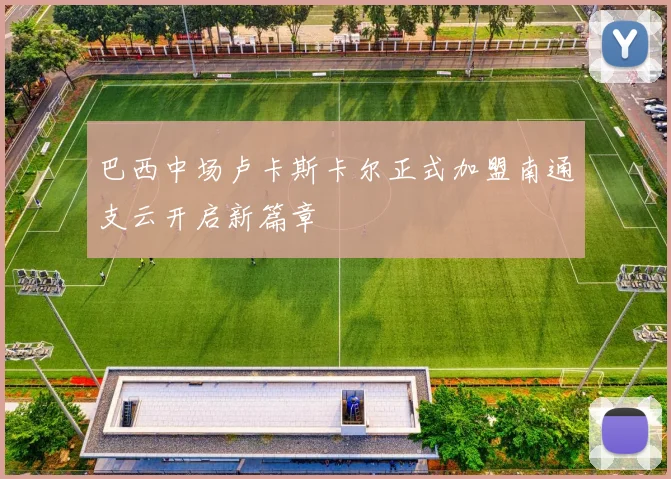 巴西中场卢卡斯卡尔正式加盟南通支云开启新篇章
