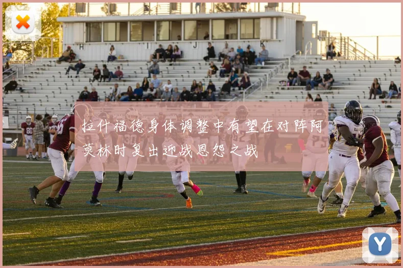 拉什福德身体调整中有望在对阵阿莫林时复出迎战恩怨之战