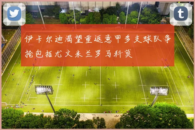 伊卡尔迪渴望重返意甲多支球队争抢包括尤文米兰罗马科莫