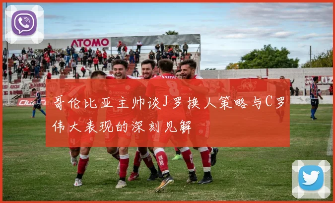 哥伦比亚主帅谈J罗换人策略与C罗伟大表现的深刻见解