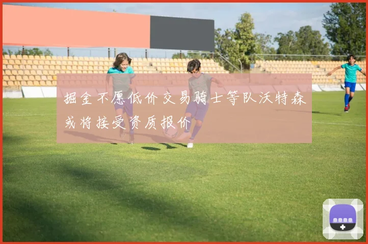 掘金不愿低价交易骑士等队沃特森或将接受资质报价