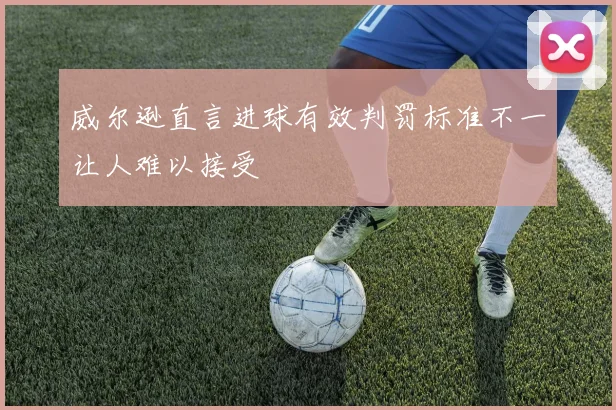 威尔逊直言进球有效判罚标准不一让人难以接受