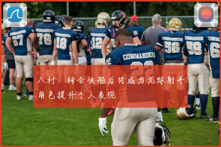 八村塁转会快船后将成为无球射手角色提升个人表现