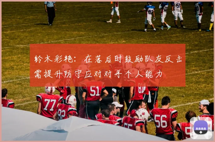 铃木彩艳：在落后时鼓励队友反击需提升防守应对对手个人能力