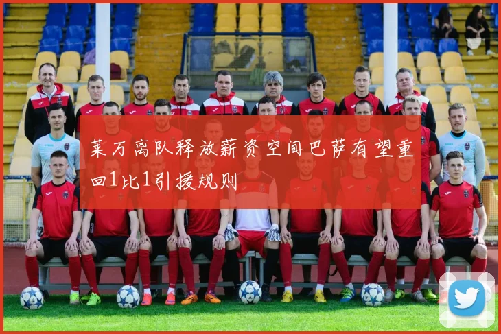 莱万离队释放薪资空间巴萨有望重回1比1引援规则