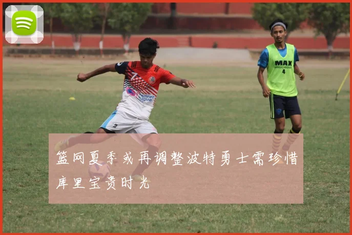 篮网夏季或再调整波特勇士需珍惜库里宝贵时光