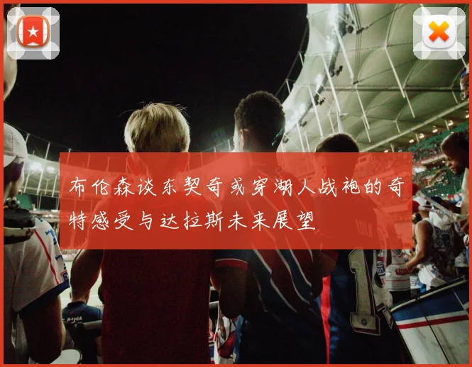 布伦森谈东契奇或穿湖人战袍的奇特感受与达拉斯未来展望