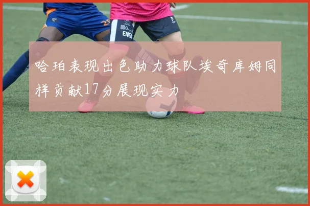 哈珀表现出色助力球队埃奇库姆同样贡献17分展现实力