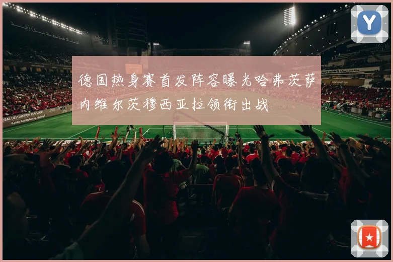 德国热身赛首发阵容曝光哈弗茨萨内维尔茨穆西亚拉领衔出战