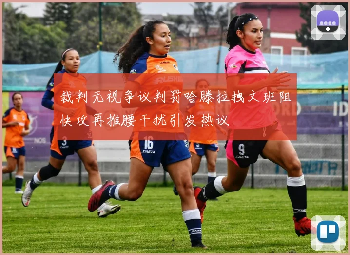裁判无视争议判罚哈滕拉拽文班阻快攻再推腰干扰引发热议