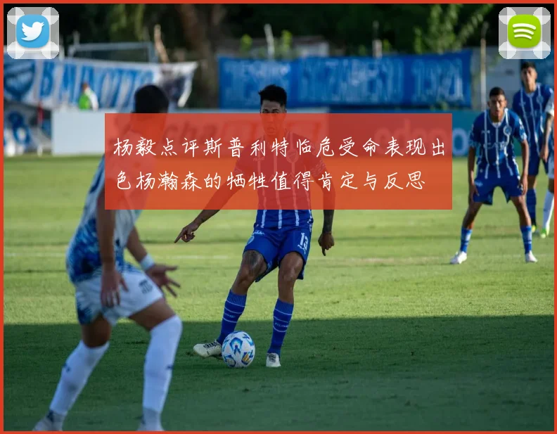 杨毅点评斯普利特临危受命表现出色杨瀚森的牺牲值得肯定与反思