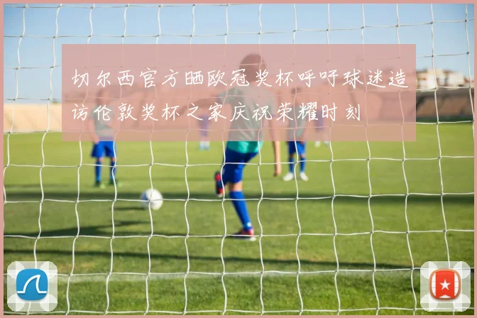 切尔西官方晒欧冠奖杯呼吁球迷造访伦敦奖杯之家庆祝荣耀时刻