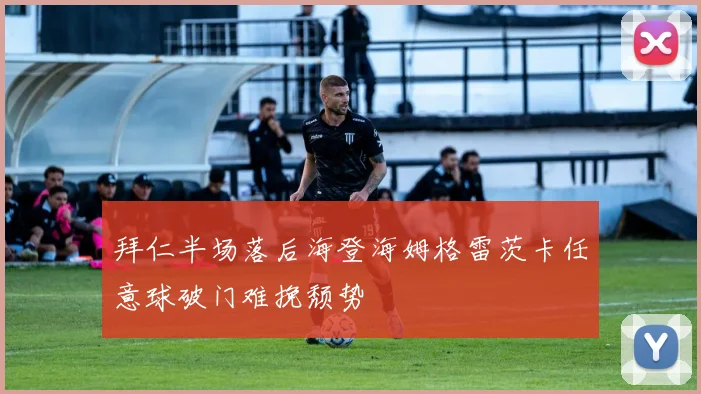 拜仁半场落后海登海姆格雷茨卡任意球破门难挽颓势